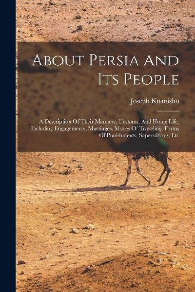 About Persia And Its People: A Description Of Their Manners, Customs, And Home Life, Including Engagements, Marriages, Modes Of Traveling, Forms Of
