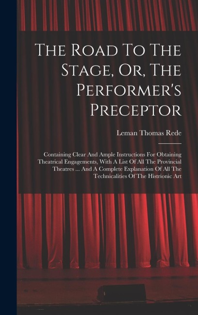 The Road To The Stage, Or, The Performer's Preceptor: Containing Clear And Ample Instructions For Obtaining Theatrical Engagements, With A List Of All