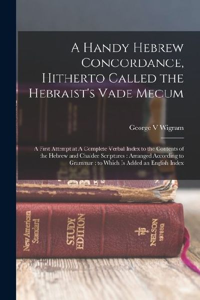 A Handy Hebrew Concordance, Hitherto Called the Hebraists Vade Mecum: A First Attempt at A Complete Verbal Index to the Contents of the Hebrew and Ch