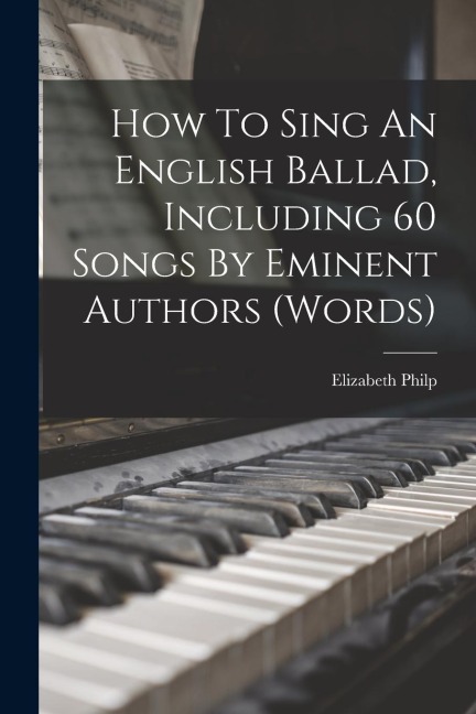 How To Sing An English Ballad, Including 60 Songs By Eminent Authors (words)