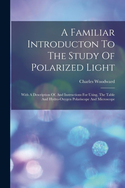 A Familiar Introducton To The Study Of Polarized Light: With A Description Of, And Instructions For Using, The Table And Hydro-oxygen Polariscope And
