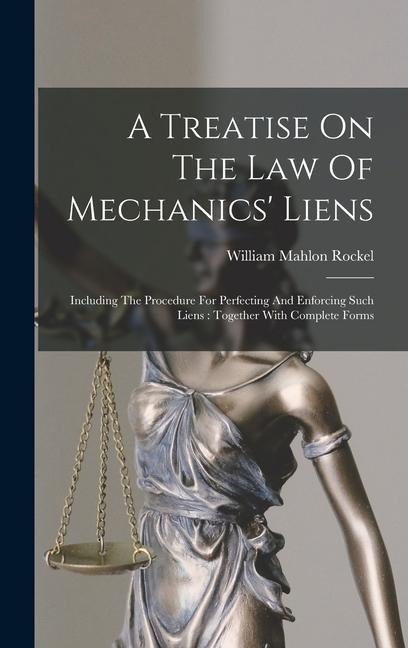 A Treatise On The Law Of Mechanics Liens: Including The Procedure For Perfecting And Enforcing Such Liens: Together With Complete Forms
