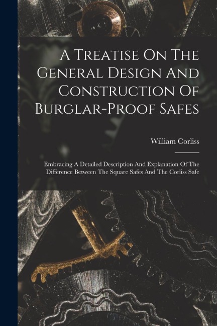 A Treatise On The General Design And Construction Of Burglar-proof Safes: Embracing A Detailed Description And Explanation Of The Difference Between The Square Safes And The Corliss Safe