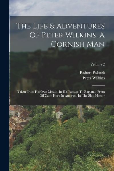 The Life & Adventures Of Peter Wilkins, A Cornish Man: Taken From His Own Mouth, In His Passage To England, From Off Cape Horn In America, In The Ship