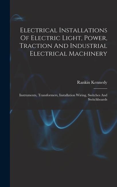 Electrical Installations Of Electric Light, Power, Traction And Industrial Electrical Machinery: Instruments, Transformers, Installation Wiring, Switches And Switchboards