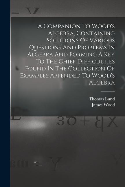 A Companion To Woods Algebra, Containing Solutions Of Various Questions And Problems In Algebra And Forming A Key To The Chief Difficulties Found In
