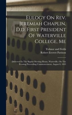 Eulogy On Rev. Jeremiah Chaplin, D.d. First President Of Waterville College, Me: Delivered In The Baptist Meeting House, Waterville, On The Evening Preceeding Commencement, August 8, 1843