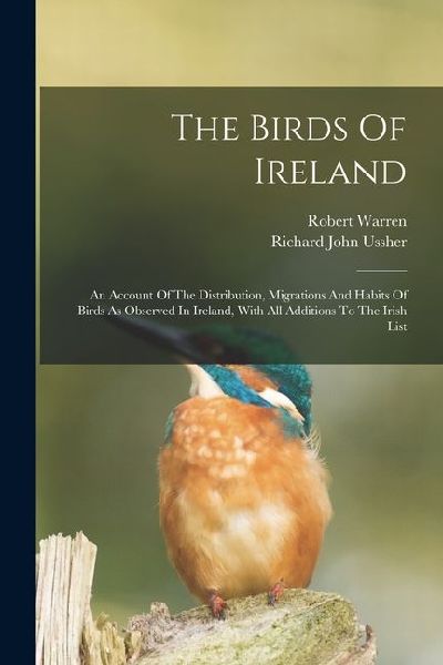 The Birds Of Ireland: An Account Of The Distribution, Migrations And Habits Of Birds As Observed In Ireland, With All Additions To The Irish List
