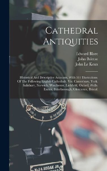 Cathedral Antiquities: Historical And Descriptive Accounts, With 311 Illustrations, Of The Following English Cathedrals. Viz. Canterbury, Yor