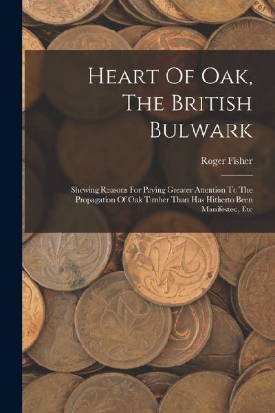 Heart Of Oak, The British Bulwark: Shewing Reasons For Paying Greater Attention To The Propagation Of Oak Timber Than Has Hitherto Been Manifested, Et