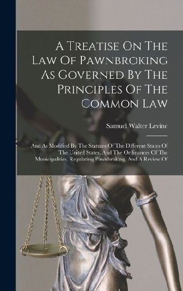 A Treatise On The Law Of Pawnbroking As Governed By The Principles Of The Common Law: And As Modified By The Statutes Of The Different States Of The United States, And The Ordinances Of The Municipalities, Regulating Pawnbroking, And A Review Of