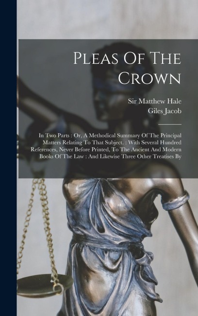 Pleas Of The Crown: In Two Parts: Or, A Methodical Summary Of The Principal Matters Relating To That Subject.: With Several Hundred Refere