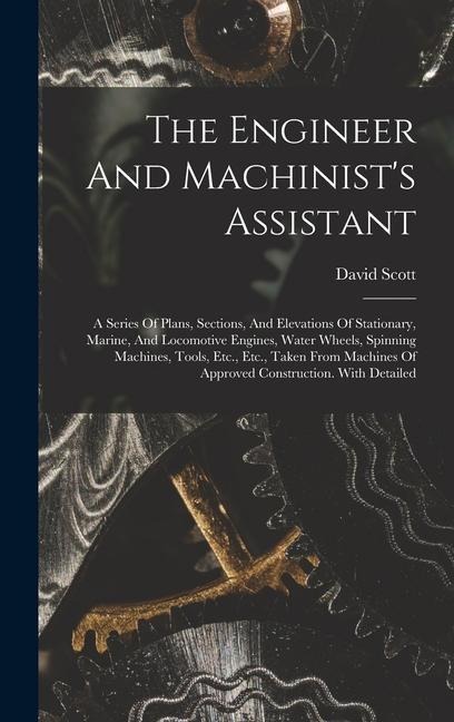 The Engineer And Machinists Assistant: A Series Of Plans, Sections, And Elevations Of Stationary, Marine, And Locomotive Engines, Water Wheels, Spinning Machines, Tools, Etc., Etc., Taken From Machines Of Approved Construction. With Detailed