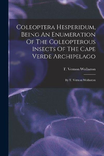 Coleoptera Hesperidum, Being An Enumeration Of The Coleopterous Insects Of The Cape Verde Archipelago: By T. Vernon Wollaston