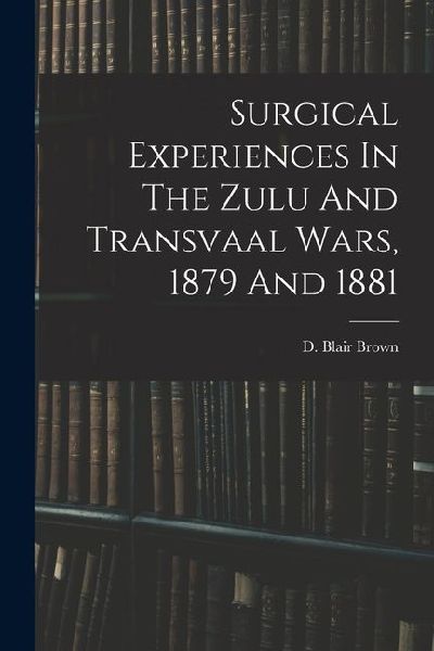 Surgical Experiences In The Zulu And Transvaal Wars, 1879 And 1881