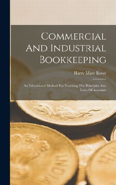 Commercial And Industrial Bookkeeping: An Educational Method For Teaching The Principles And Laws Of Accounts