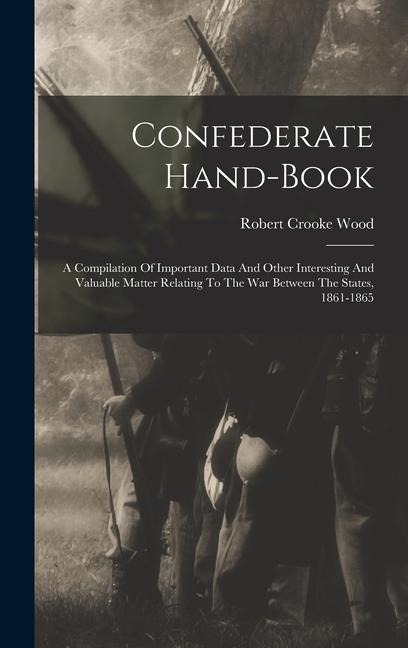 Confederate Hand-book: A Compilation Of Important Data And Other Interesting And Valuable Matter Relating To The War Between The States, 1861-1865