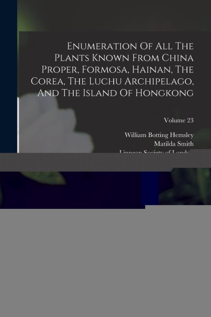 Enumeration Of All The Plants Known From China Proper, Formosa, Hainan, The Corea, The Luchu Archipelago, And The Island Of Hongkong: Together With Th