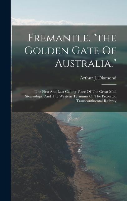 Fremantle. the Golden Gate Of Australia.: The First And Last Calling-place Of The Great Mail Steamships, And The Western Terminus Of The Projected Transcontinental Railway