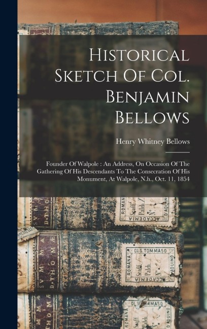Historical Sketch Of Col. Benjamin Bellows: Founder Of Walpole: An Address, On Occasion Of The Gathering Of His Descendants To The Consecration Of His Monument, At Walpole, N.h., Oct. 11, 1854