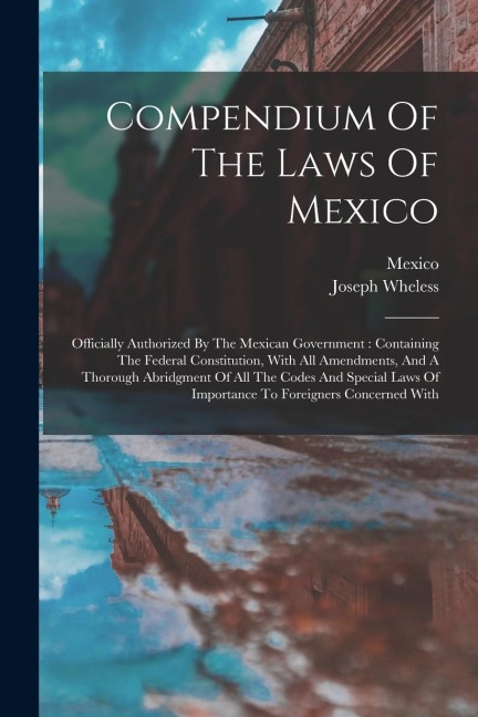 Compendium Of The Laws Of Mexico: Officially Authorized By The Mexican Government: Containing The Federal Constitution, With All Amendments, And A Tho