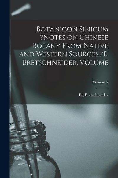 Botanicon Sinicum ?Notes on Chinese Botany From Native and Western Sources /E. Bretschneider. Volume; Volume 2