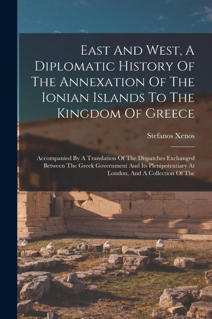 East And West, A Diplomatic History Of The Annexation Of The Ionian Islands To The Kingdom Of Greece: Accompanied By A Translation Of The Dispatches E