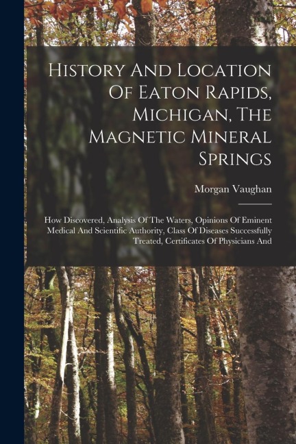 History And Location Of Eaton Rapids, Michigan, The Magnetic Mineral Springs: How Discovered, Analysis Of The Waters, Opinions Of Eminent Medical And Scientific Authority, Class Of Diseases Successfully Treated, Certificates Of Physicians And