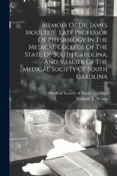 Memoir Of Dr. James Moultrie, Late Professor Of Physiology In The Medical College Of The State Of South Carolina, And Member Of The Medical Society Of