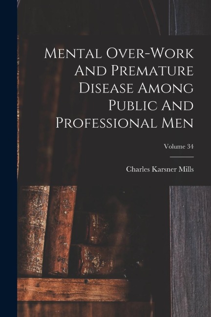 Mental Over-work And Premature Disease Among Public And Professional Men; Volume 34