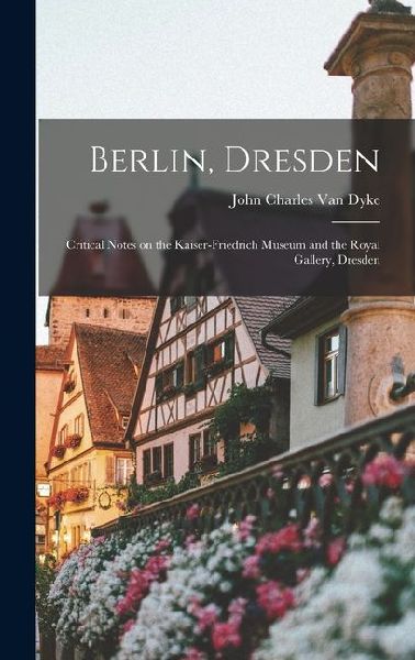 Berlin, Dresden: Critical Notes on the Kaiser-Friedrich Museum and the Royal Gallery, Dresden