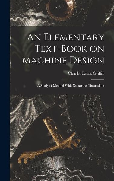 An Elementary Text-Book on Machine Design: A Study of Method With Numerous Illustrations