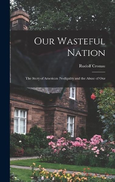 Our Wasteful Nation: The Story of American Prodigality and the Abuse of Our