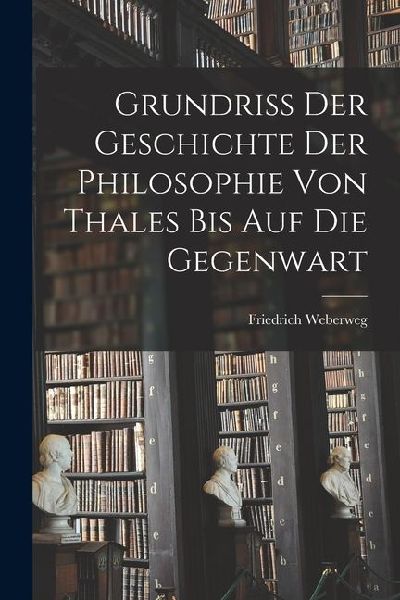 Grundriss der Geschichte der Philosophie von Thales bis auf die Gegenwart