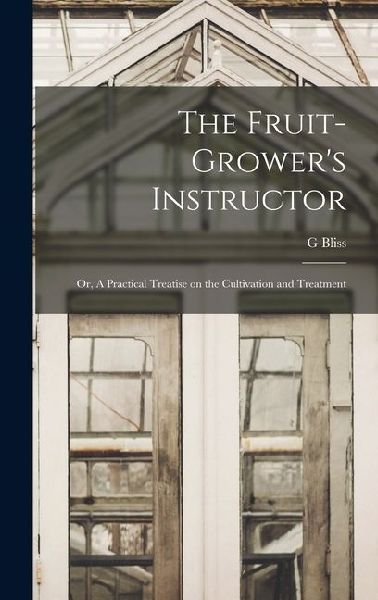 The Fruit-Grower's Instructor; or, A Practical Treatise on the Cultivation and Treatment