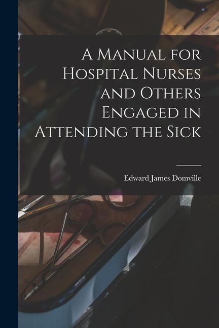 A Manual for Hospital Nurses and Others Engaged in Attending the Sick