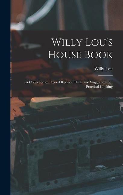 Willy Lous House Book: A Collection of Proved Recipes, Hints and Suggestions for Practical Cooking