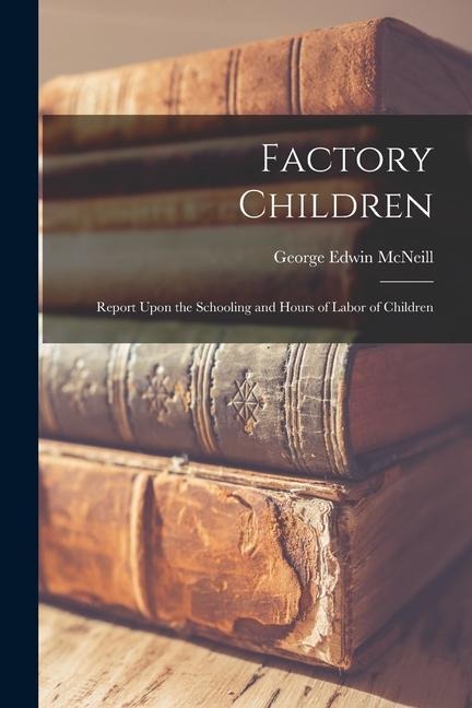 Factory Children: Report Upon the Schooling and Hours of Labor of Children
