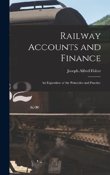 Railway Accounts and Finance: An Exposition of the Principles and Practice