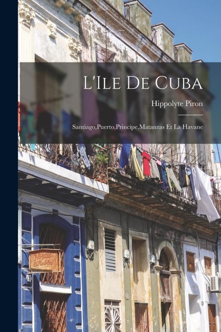 LIle de Cuba: Santiago, Puerto, Principe, Matanzas et la Havane