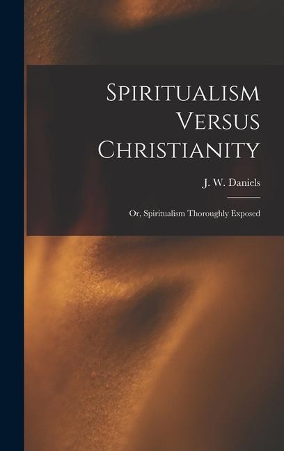 Spiritualism Versus Christianity: Or, Spiritualism Thoroughly Exposed