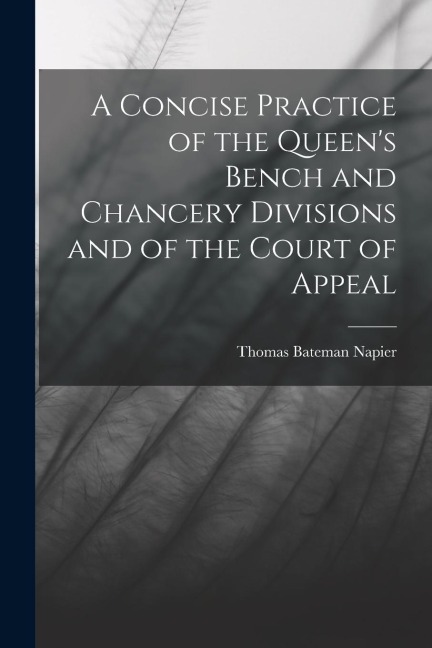 A Concise Practice of the Queens Bench and Chancery Divisions and of the Court of Appeal