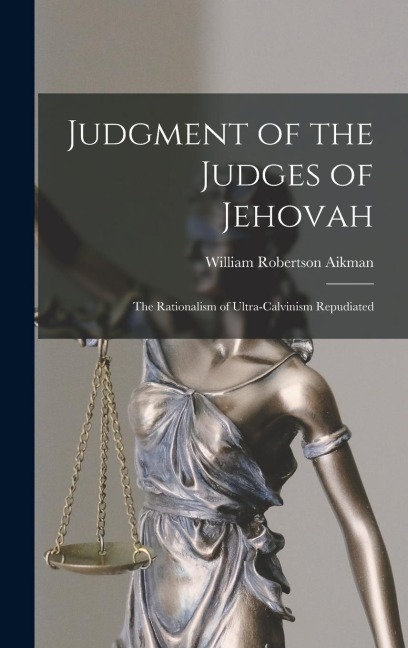 Judgment of the Judges of Jehovah: The Rationalism of Ultra-Calvinism Repudiated