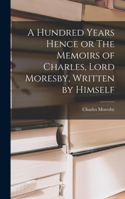 A Hundred Years Hence or The Memoirs of Charles, Lord Moresby, Written by Himself