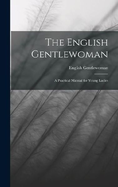 The English Gentlewoman: A Practical Manual for Young Ladies