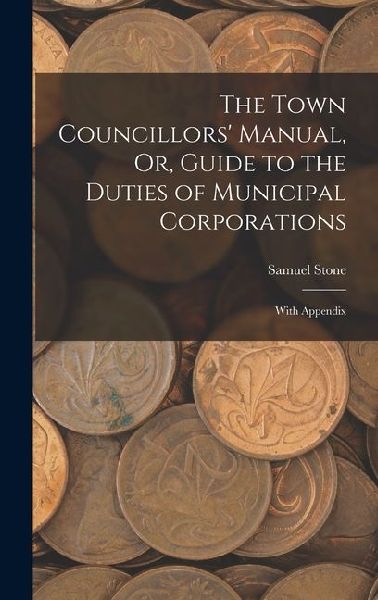 The Town Councillors Manual, Or, Guide to the Duties of Municipal Corporations: With Appendix