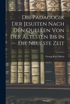 Die Pädagogik der Jesuiten Nach den Quellen von der Ältesten bis in die Neueste Zeit