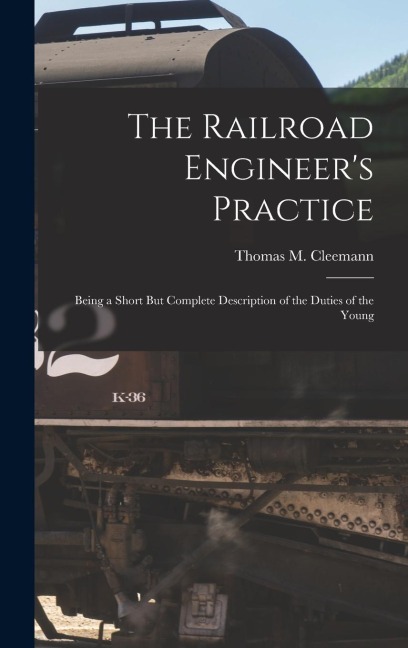 The Railroad Engineer's Practice: Being a Short But Complete Description of the Duties of the Young