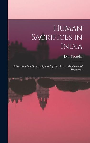 Human Sacrifices in India: Substance of the Speech of John Poynder, Esq. at the Courts of Proprietor