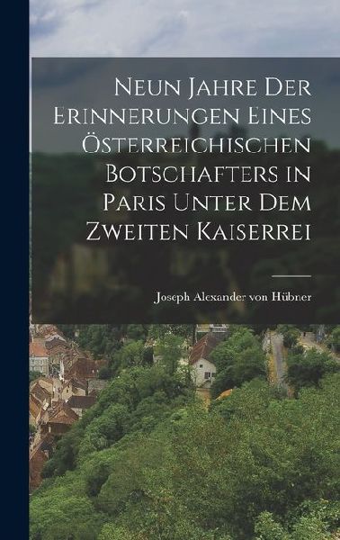 Neun Jahre der Erinnerungen Eines Österreichischen Botschafters in Paris Unter dem Zweiten Kaiserrei